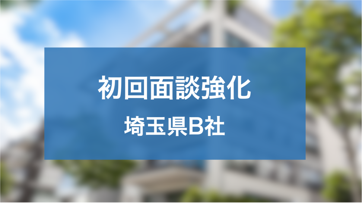 若手営業の初回面談強化により契約率を2倍まで増やした埼玉県B社