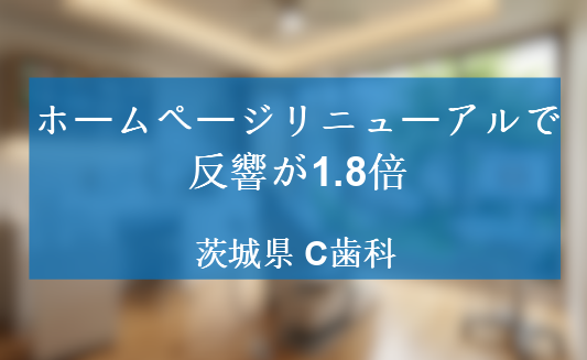 ホームページをリニューアルすることで反響が1.8倍になった茨城県のC歯科